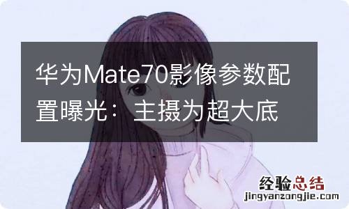 华为Mate70影像参数配置曝光：主摄为超大底OV50K