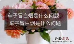 车子冒白烟是什么问题 车子冒白烟是什么问题啊