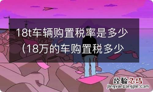 18万的车购置税多少 18t车辆购置税率是多少