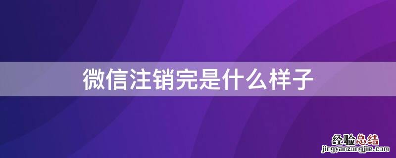 微信注销了后是什么样子 微信注销完是什么样子