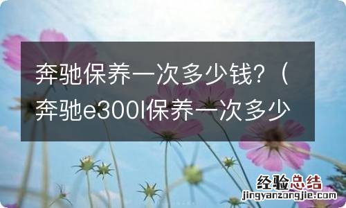 奔驰e300l保养一次多少钱? 奔驰保养一次多少钱?