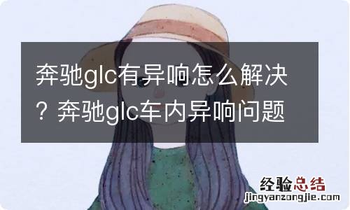 奔驰glc有异响怎么解决? 奔驰glc车内异响问题