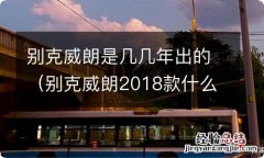 别克威朗2018款什么时候出来的 别克威朗是几几年出的