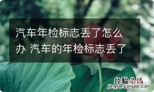 汽车年检标志丢了怎么办 汽车的年检标志丢了怎么办