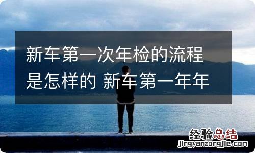 新车第一次年检的流程是怎样的 新车第一年年检流程