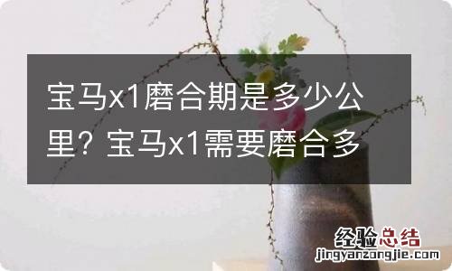 宝马x1磨合期是多少公里? 宝马x1需要磨合多少公里