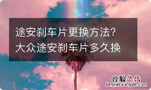 途安刹车片更换方法? 大众途安刹车片多久换一次