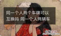 同一个人两个车牌可以互换吗 同一个人两辆车车牌可以互换吗