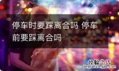 停车时要踩离合吗 停车前要踩离合吗