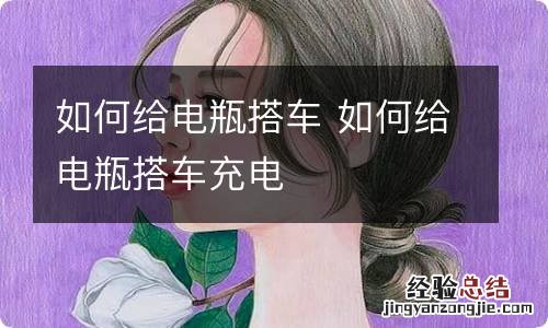 如何给电瓶搭车 如何给电瓶搭车充电