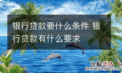 银行贷款要什么条件 银行贷款有什么要求