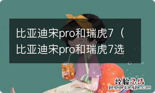 比亚迪宋pro和瑞虎7选哪个好些 比亚迪宋pro和瑞虎7