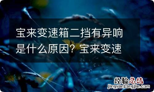 宝来变速箱二挡有异响是什么原因? 宝来变速箱二挡有异响是什么原因造成的