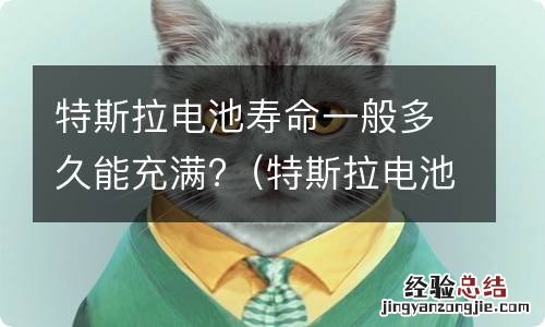 特斯拉电池寿命一般多久能充满电 特斯拉电池寿命一般多久能充满?