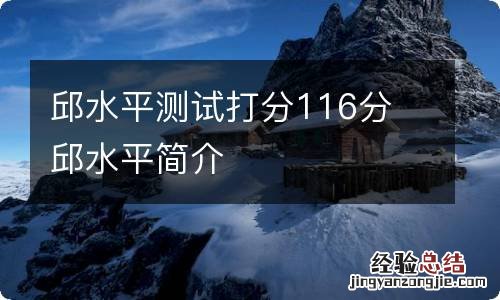 邱水平测试打分116分 邱水平简介