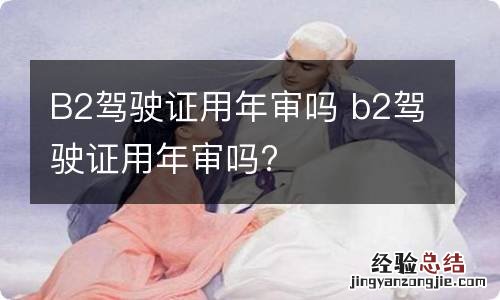 B2驾驶证用年审吗 b2驾驶证用年审吗?