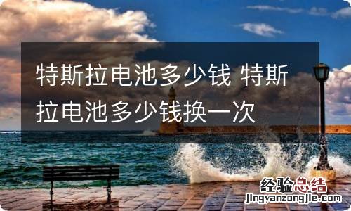 特斯拉电池多少钱 特斯拉电池多少钱换一次