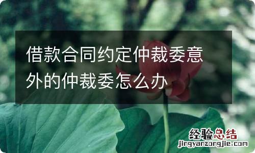 借款合同约定仲裁委意外的仲裁委怎么办