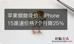 苹果频频降价：iPhone15渠道价格7个月降25％