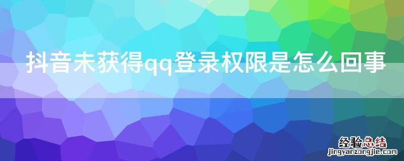 抖音未获得qq登录权限是怎么回事 抖音为什么qq登录未获得权限