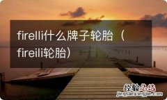 fireili轮胎 firelli什么牌子轮胎