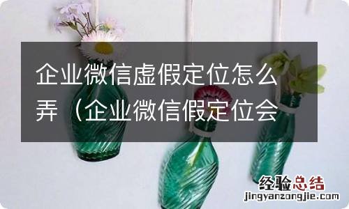 企业微信假定位会发现吗 企业微信虚假定位怎么弄