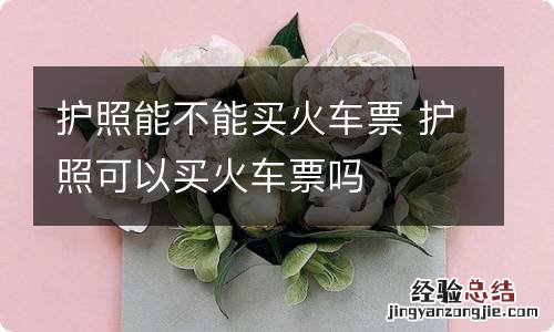 护照能不能买火车票 护照可以买火车票吗