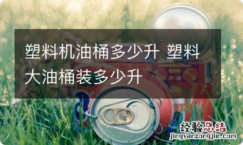 塑料机油桶多少升 塑料大油桶装多少升