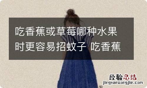 吃香蕉或草莓哪种水果时更容易招蚊子 吃香蕉或草莓哪一种水果时更容易招蚊子