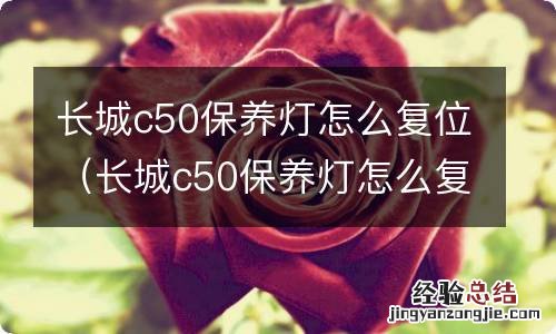 长城c50保养灯怎么复位的 长城c50保养灯怎么复位