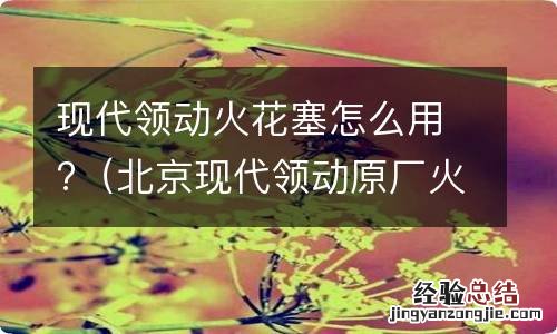 北京现代领动原厂火花塞 现代领动火花塞怎么用?