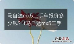 马自达mx5二手车报价多少钱 马自达mx5二手车报价多少钱?