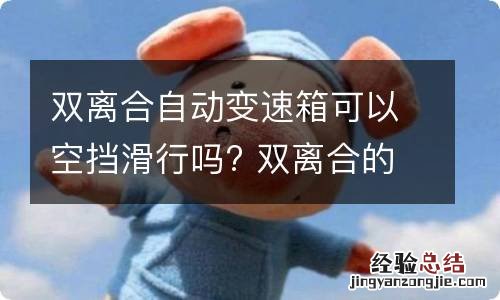 双离合自动变速箱可以空挡滑行吗? 双离合的变速箱可以空挡滑行吗