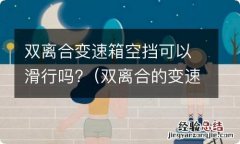 双离合的变速箱可以空挡滑行吗 双离合变速箱空挡可以滑行吗?