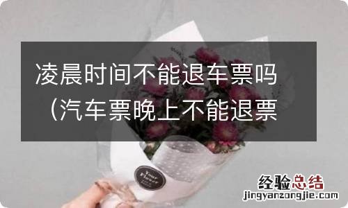 汽车票晚上不能退票吗 凌晨时间不能退车票吗