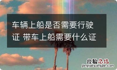 车辆上船是否需要行驶证 带车上船需要什么证件