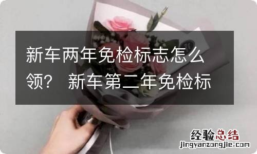 新车两年免检标志怎么领? 新车第二年免检标志怎么领取