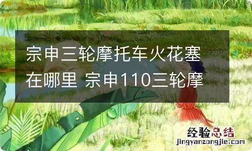 宗申三轮摩托车火花塞在哪里 宗申110三轮摩托火花塞型号