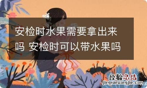 安检时水果需要拿出来吗 安检时可以带水果吗