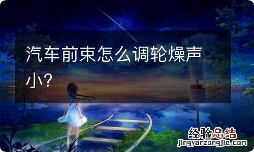 汽车前束怎么调轮燥声小?