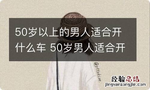 50岁以上的男人适合开什么车 50岁男人适合开什么车型