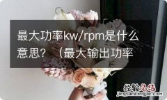 最大输出功率什么意思kw 最大功率kw/rpm是什么意思？