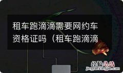 租车跑滴滴需要网约车资格证吗 租车跑滴滴需要网约车资格证吗