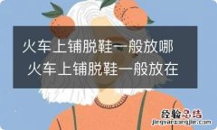 火车上铺脱鞋一般放哪 火车上铺脱鞋一般放在哪