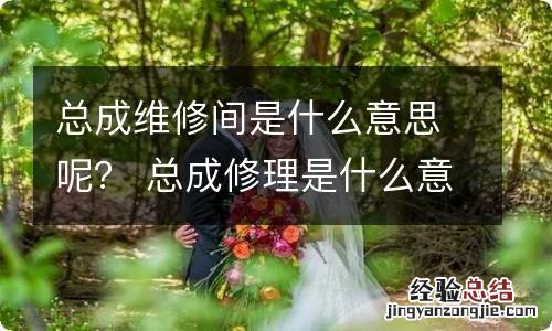 总成维修间是什么意思呢？ 总成修理是什么意思