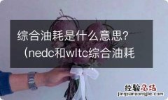 nedc和wltc综合油耗是什么意思 综合油耗是什么意思？