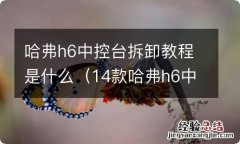 14款哈弗h6中控台拆卸视频教程 哈弗h6中控台拆卸教程是什么