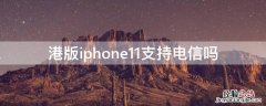 港版iPhone11支持电信吗 iphone11pro港版支持电信吗