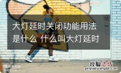 大灯延时关闭功能用法是什么 什么叫大灯延时关闭