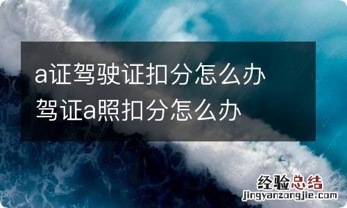 a证驾驶证扣分怎么办 驾证a照扣分怎么办